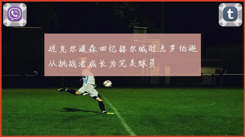 迈克尔道森回忆赫尔城时光罗伯逊从挑战者成长为完美球员
