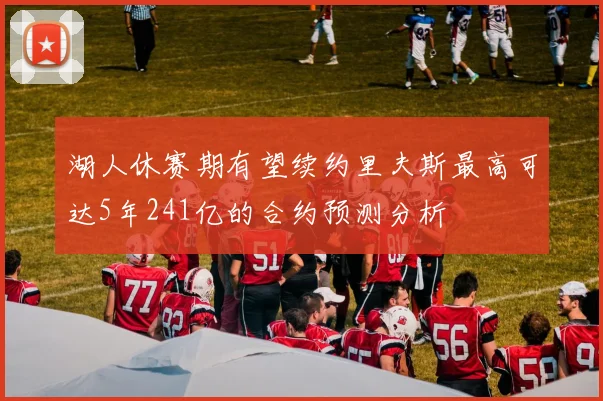 湖人休赛期有望续约里夫斯最高可达5年241亿的合约预测分析