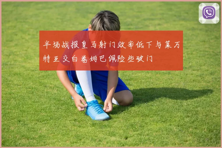 半场战报皇马射门效率低下与莱万特互交白卷姆巴佩险些破门