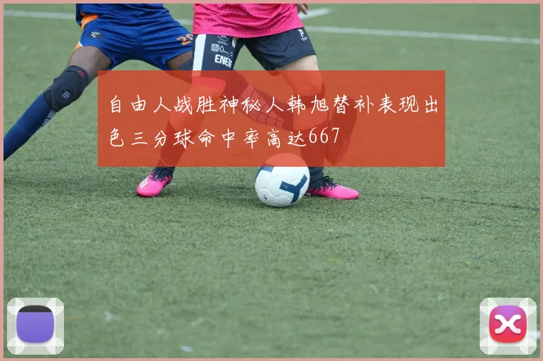 自由人战胜神秘人韩旭替补表现出色三分球命中率高达667