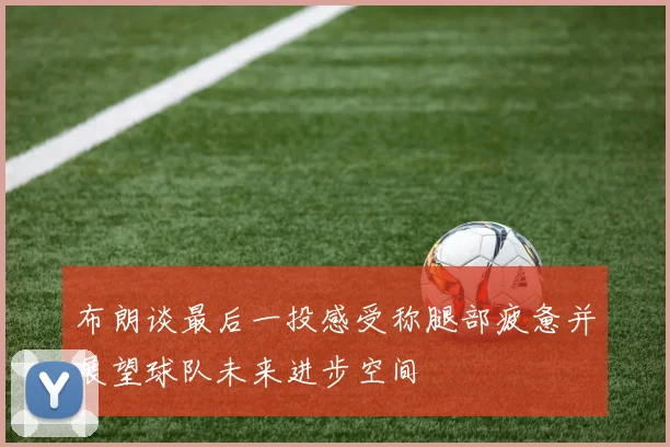 布朗谈最后一投感受称腿部疲惫并展望球队未来进步空间