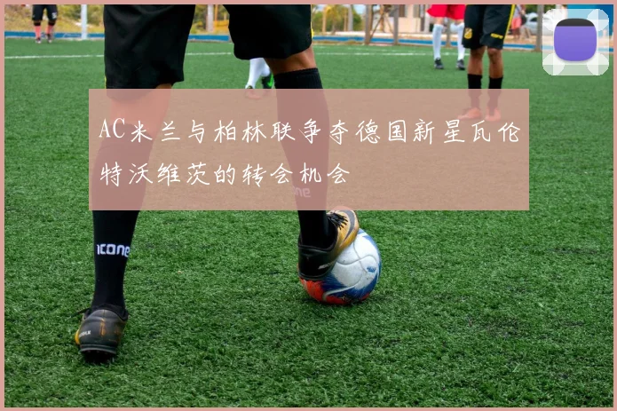 AC米兰与柏林联争夺德国新星瓦伦特沃维茨的转会机会