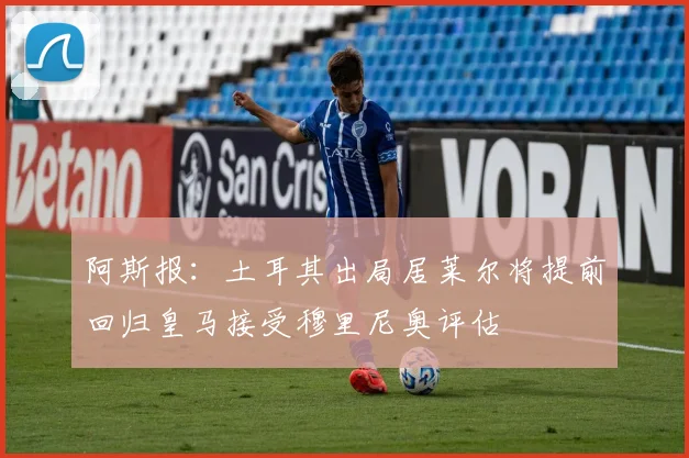 阿斯报：土耳其出局居莱尔将提前回归皇马接受穆里尼奥评估