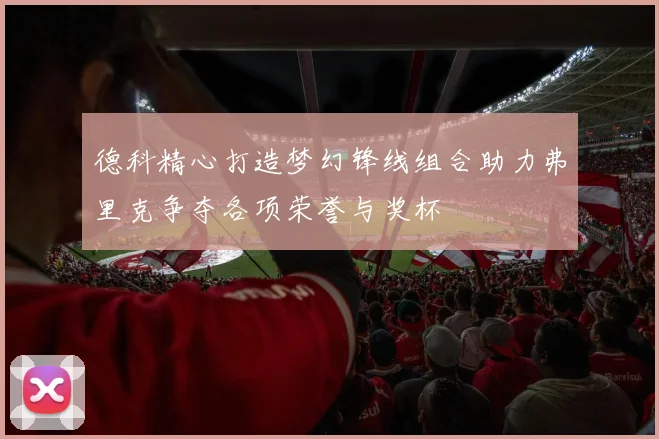 德科精心打造梦幻锋线组合助力弗里克争夺各项荣誉与奖杯