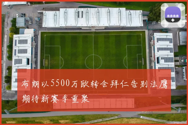 布朗以5500万欧转会拜仁告别法鹰期待新赛季重聚