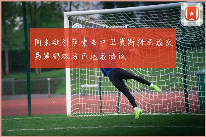 国米欲引萨索洛中卫莫斯科尼成交易筹码双方已达成协议