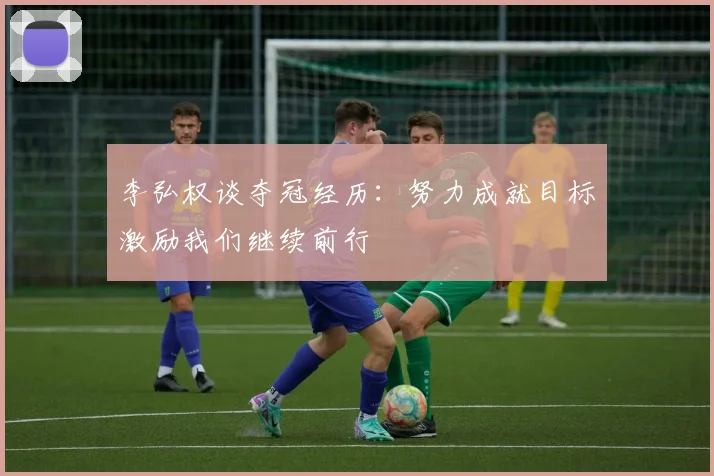 李弘权谈夺冠经历：努力成就目标激励我们继续前行
