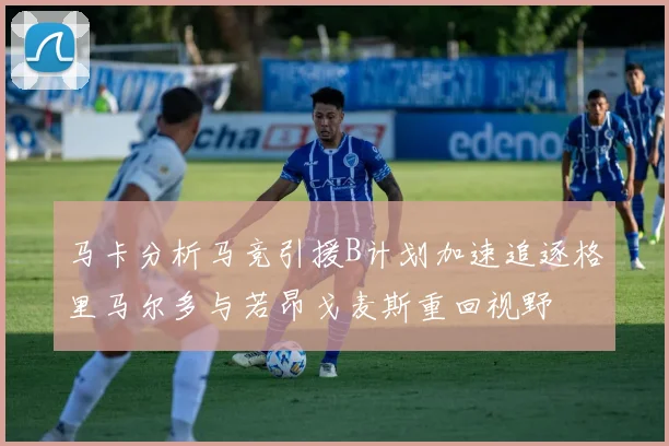 马卡分析马竞引援B计划加速追逐格里马尔多与若昂戈麦斯重回视野