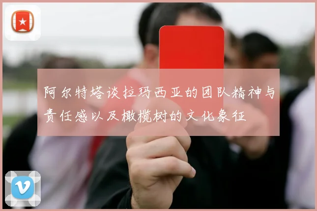 阿尔特塔谈拉玛西亚的团队精神与责任感以及橄榄树的文化象征