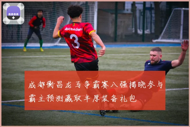 成都衡昌龙马争霸赛八强揭晓参与霸主预测赢取丰厚装备礼包