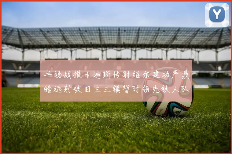 半场战报卡迪斯传射绍尔建功严鼎皓远射破旧主三镇暂时领先铁人队