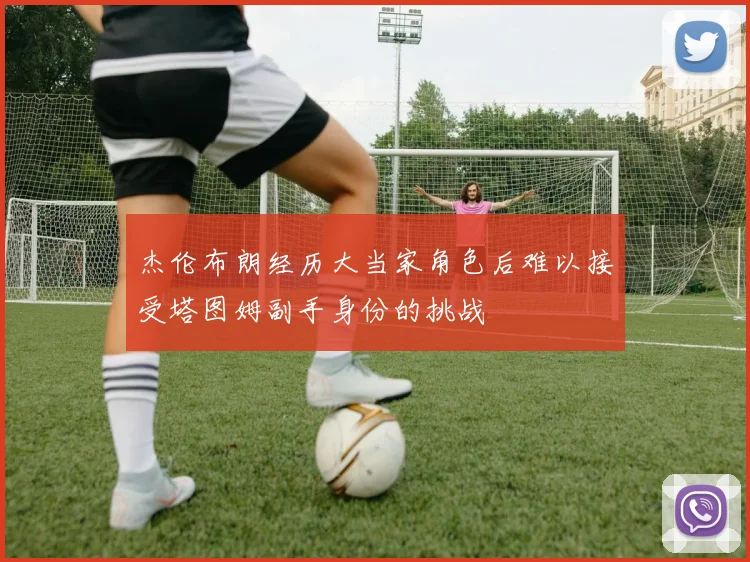 杰伦布朗经历大当家角色后难以接受塔图姆副手身份的挑战