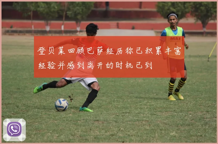 登贝莱回顾巴萨经历称已积累丰富经验并感到离开的时机已到