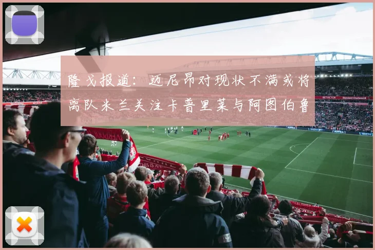 隆戈报道：迈尼昂对现状不满或将离队米兰关注卡普里莱与阿图伯鲁转会动态