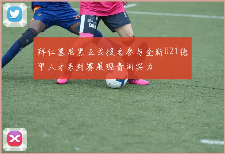 拜仁慕尼黑正式报名参与全新U21德甲人才系列赛展现青训实力