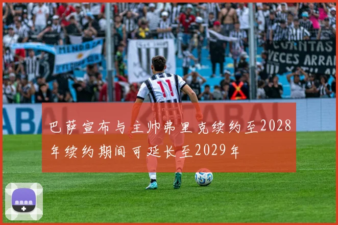 巴萨宣布与主帅弗里克续约至2028年续约期间可延长至2029年