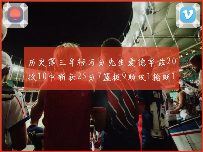 历史第三年轻万分先生爱德华兹20投10中斩获25分7篮板9助攻1抢断1盖帽