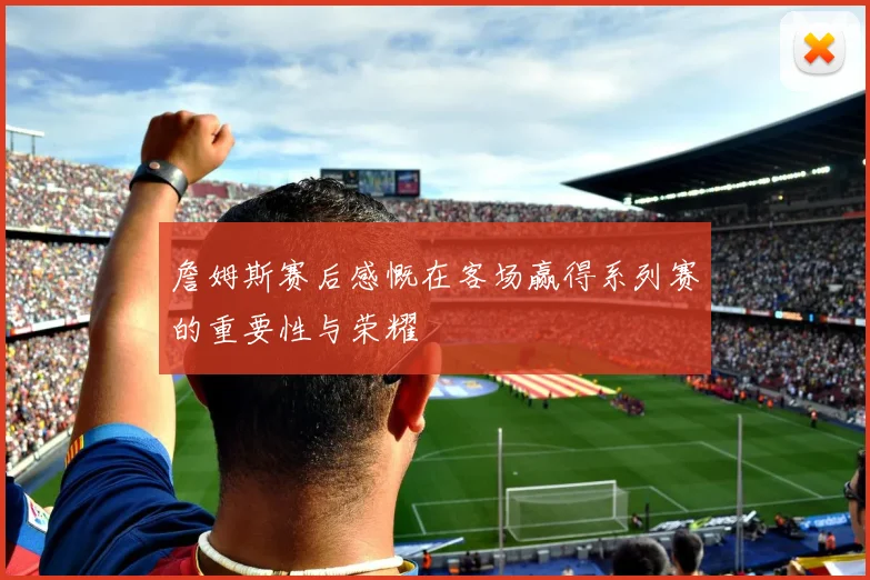 詹姆斯赛后感慨在客场赢得系列赛的重要性与荣耀