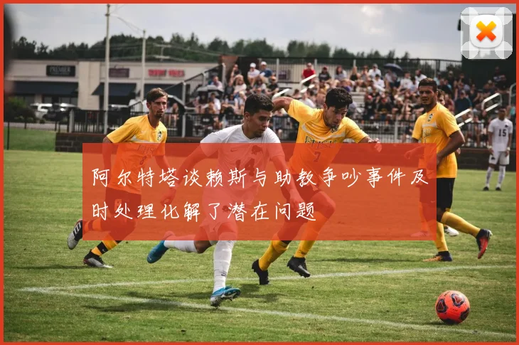 阿尔特塔谈赖斯与助教争吵事件及时处理化解了潜在问题